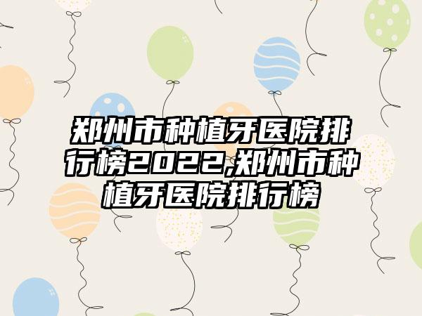 郑州市种植牙医院排行榜2022,郑州市种植牙医院排行榜