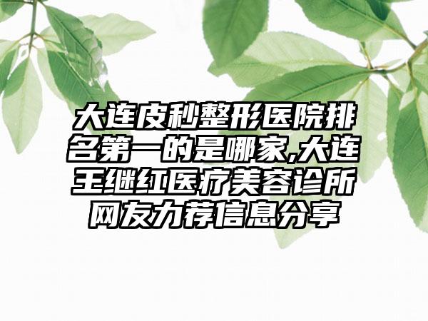 大连皮秒整形医院排名第一的是哪家,大连王继红医疗美容诊所网友力荐信息分享