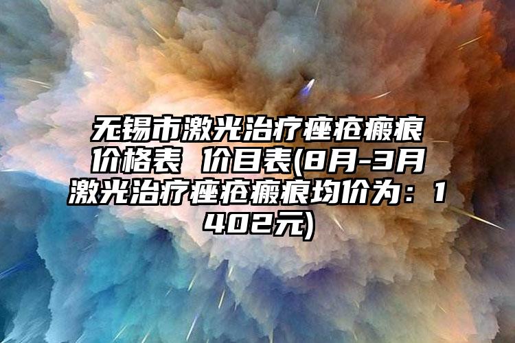 无锡市激光治疗痤疮瘢痕价格表 价目表(8月-3月激光治疗痤疮瘢痕均价为：1402元)