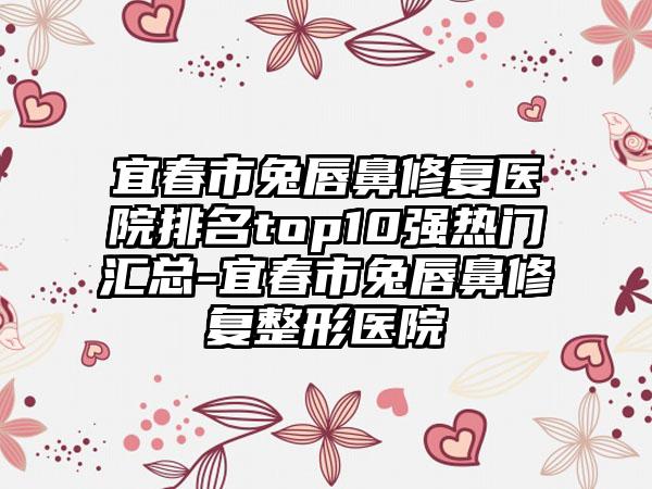 宜春市兔唇鼻修复医院排名top10强热门汇总-宜春市兔唇鼻修复整形医院