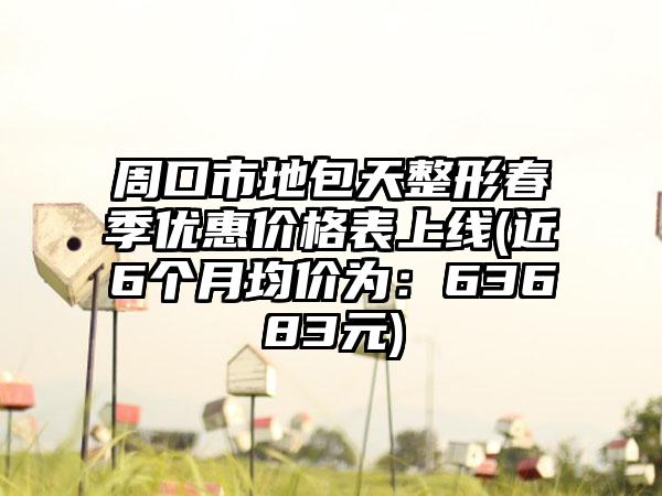 周口市地包天整形春季优惠价格表上线(近6个月均价为：63683元)