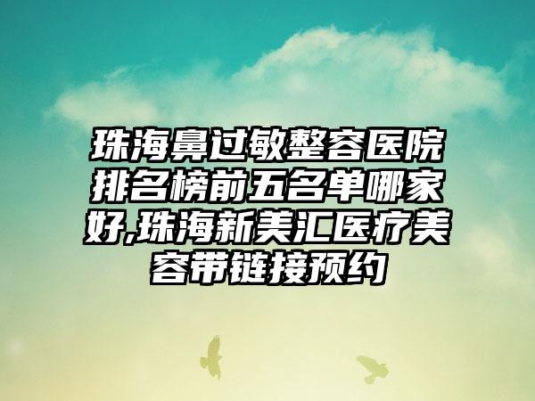 珠海鼻过敏整容医院排名榜前五名单哪家好,珠海新美汇医疗美容带链接预约