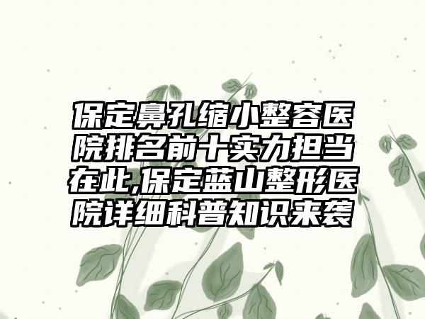 保定鼻孔缩小整容医院排名前十实力担当在此,保定蓝山整形医院详细科普知识来袭