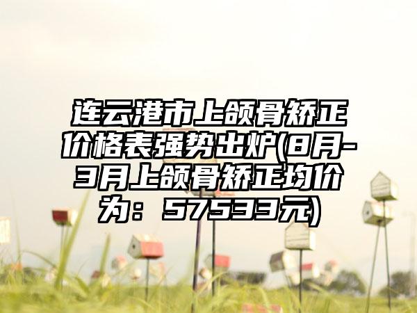 连云港市上颌骨矫正价格表强势出炉(8月-3月上颌骨矫正均价为：57533元)