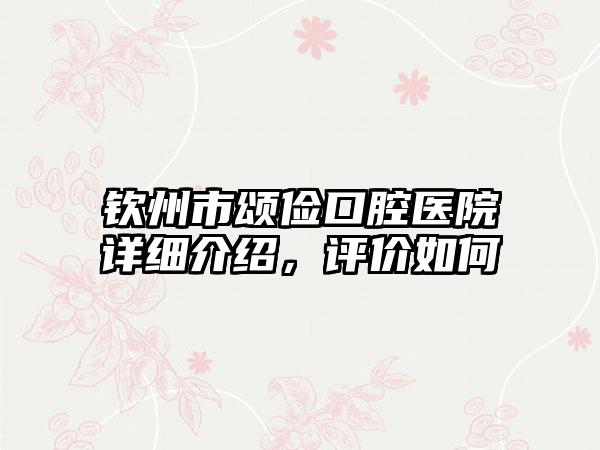 钦州市颂俭口腔医院详细介绍，评价如何