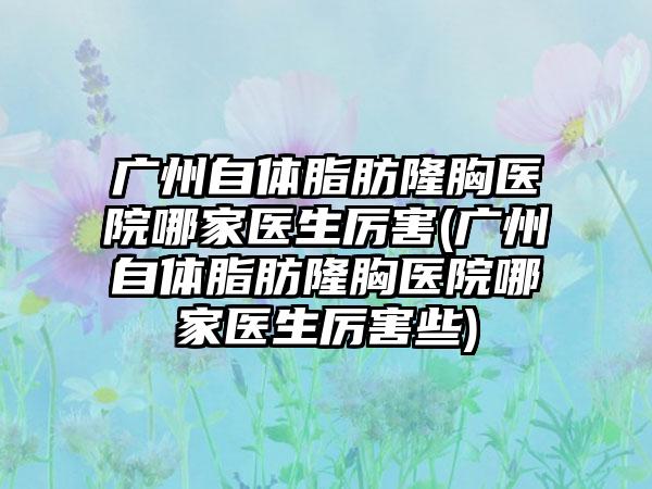 广州自体脂肪隆胸医院哪家医生厉害(广州自体脂肪隆胸医院哪家医生厉害些)