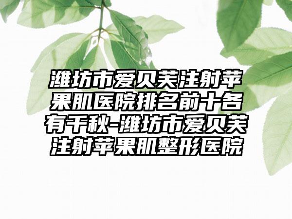 潍坊市爱贝芙注射苹果肌医院排名前十各有千秋-潍坊市爱贝芙注射苹果肌整形医院