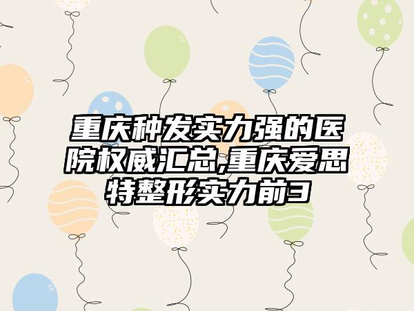 重庆种发实力强的医院权威汇总,重庆爱思特整形实力前3