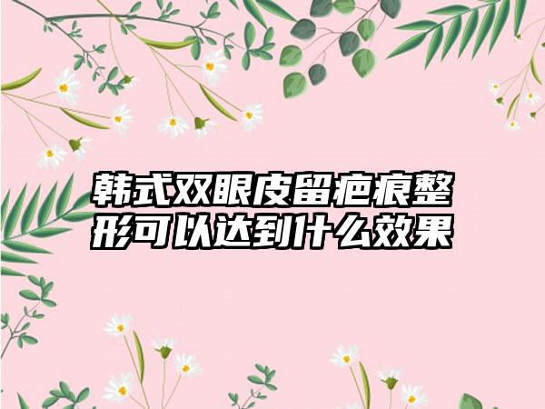 韩式双眼皮留疤痕整形可以达到什么成果