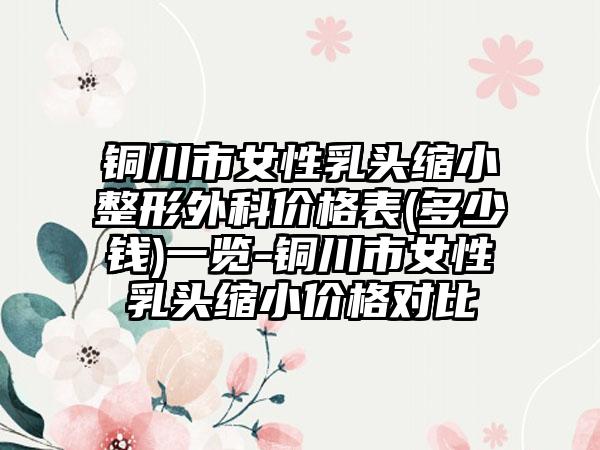 铜川市女性乳头缩小整形外科价格表(多少钱)一览-铜川市女性乳头缩小价格对比