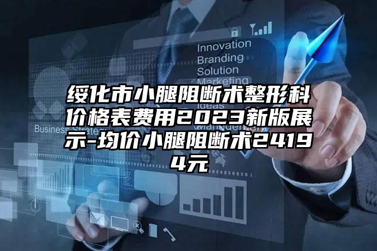 绥化市小腿阻断术整形科价格表费用2023新版展示-均价小腿阻断术24194元