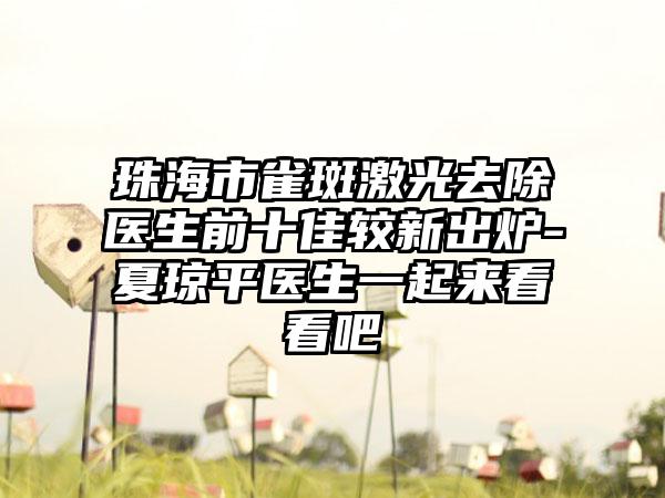 珠海市雀斑激光去除医生前十佳较新出炉-夏琼平医生一起来看看吧