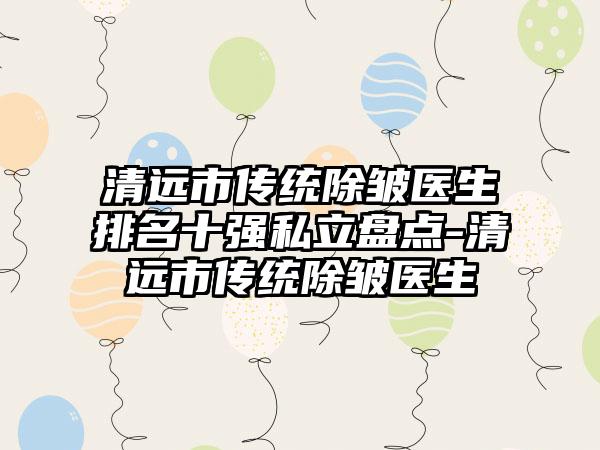 清远市传统除皱医生排名十强私立盘点-清远市传统除皱医生