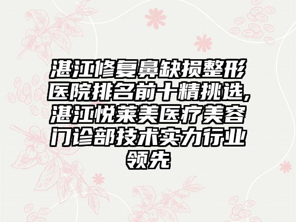 湛江修复鼻缺损整形医院排名前十精挑选,湛江悦莱美医疗美容门诊部技术实力行业领跑