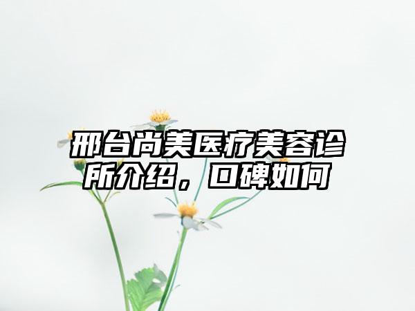 邢台尚美医疗美容诊所介绍，口碑如何