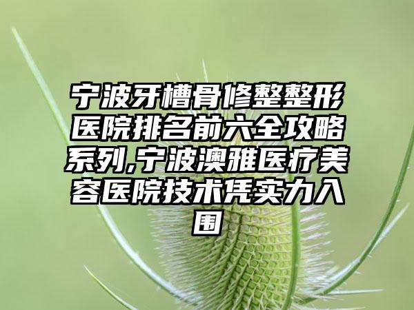 宁波牙槽骨修整整形医院排名前六全攻略系列,宁波澳雅医疗美容医院技术凭实力入围