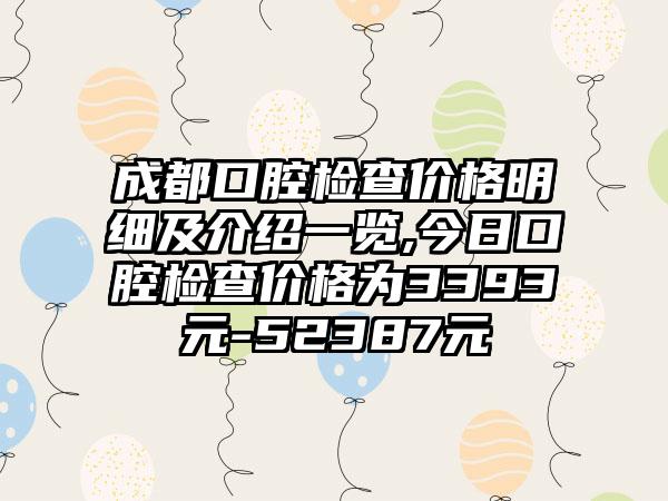 成都口腔检查价格明细及介绍一览,今日口腔检查价格为3393元-52387元