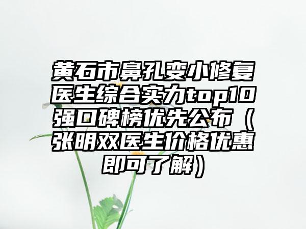 黄石市鼻孔变小修复医生综合实力top10强口碑榜优先公布（张明双医生价格优惠即可了解）