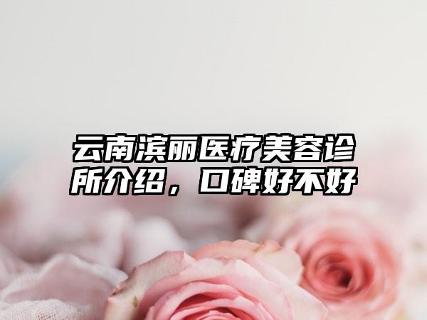 云南滨丽医疗美容诊所介绍，口碑好不好