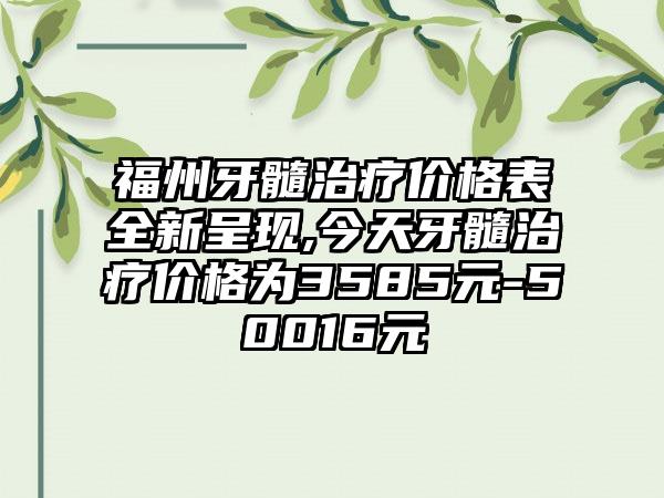 福州牙髓治疗价格表全新呈现,今天牙髓治疗价格为3585元-50016元