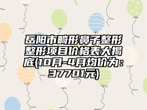 岳阳市畸形鼻子整形整形项目价格表大揭底(10月-4月均价为：37701元)