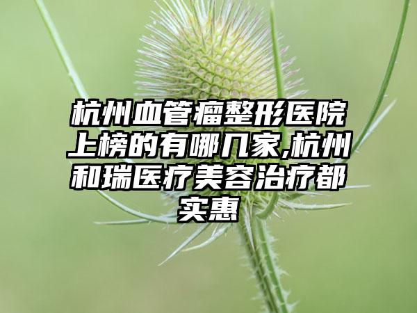 杭州血管瘤整形医院上榜的有哪几家,杭州和瑞医疗美容治疗都实惠