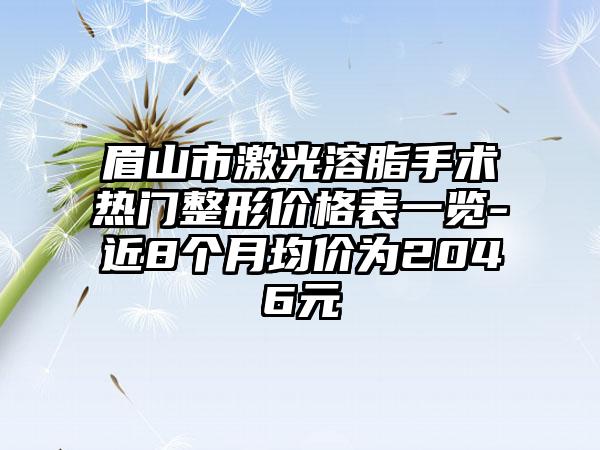 眉山市激光溶脂手术热门整形价格表一览-近8个月均价为2046元