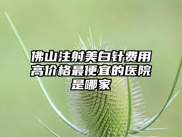 佛山注射美白针费用高价格非常便宜的医院是哪家