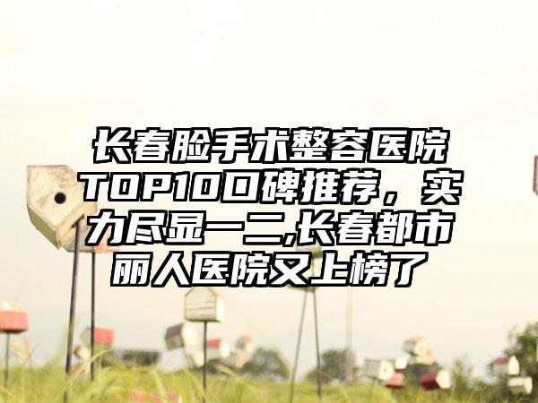 长春脸手术整容医院TOP10口碑推荐，实力尽显一二,长春都市丽人医院又上榜了