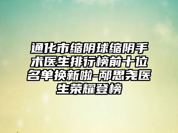 通化市缩阴球缩阴手术医生排行榜前十位名单换新啦-邴思尧医生荣耀登榜