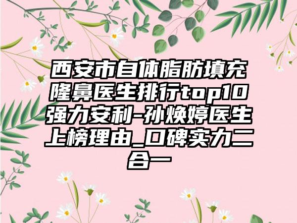 西安市自体脂肪填充隆鼻医生排行top10强力安利-孙焕婷医生上榜理由_口碑实力二合一