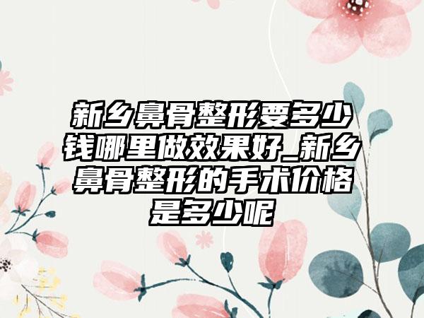 新乡鼻骨整形要多少钱哪里做成果好_新乡鼻骨整形的手术价格是多少呢