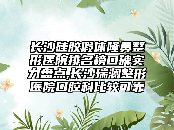 长沙硅胶假体七元医院排名榜口碑实力盘点,长沙瑞澜整形医院口腔科比较可靠