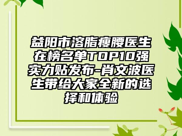 益阳市溶脂瘦腰医生在榜名单TOP10强实力贴发布-肖文波医生带给大家全新的选择和体验