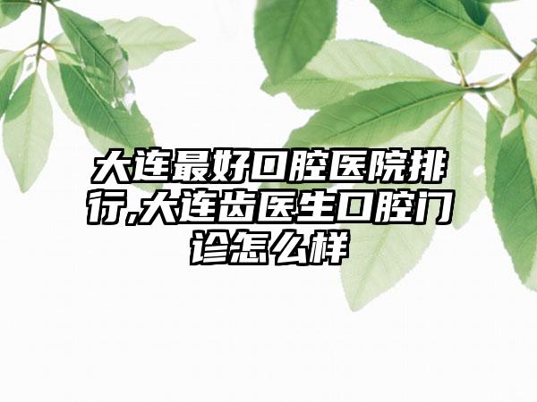 大连较好口腔医院排行,大连齿医生口腔门诊怎么样