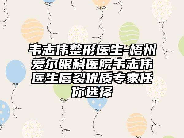 韦志伟整形医生-梧州爱尔眼科医院韦志伟医生唇裂优质骨干医生任你选择