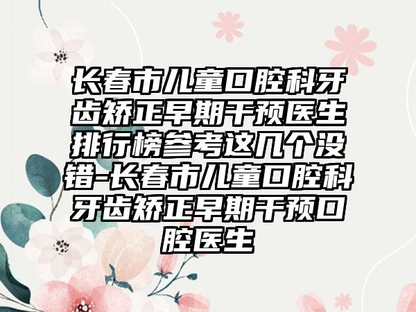 长春市儿童口腔科牙齿矫正早期干预医生排行榜参考这几个没错-长春市儿童口腔科牙齿矫正早期干预口腔医生