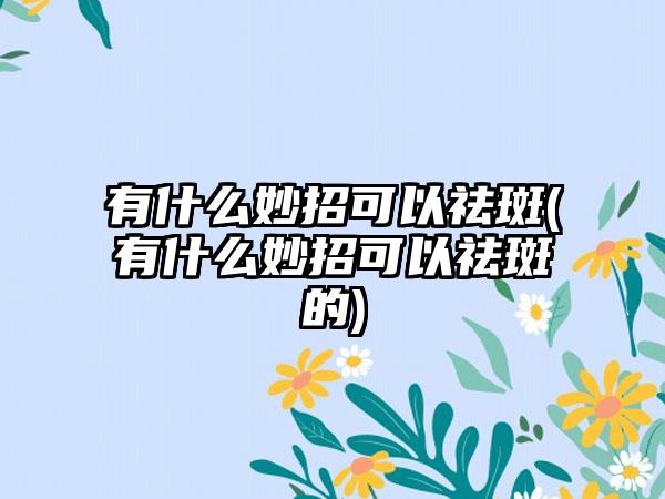 有什么妙招可以祛斑(有什么妙招可以祛斑的)