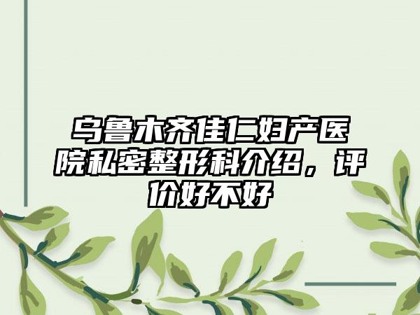 乌鲁木齐佳仁妇产医院私密整形科介绍，评价好不好