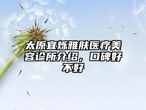 太原宜烁雅肤医疗美容诊所介绍，口碑好不好