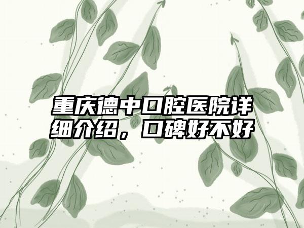 重庆德中口腔医院详细介绍，口碑好不好