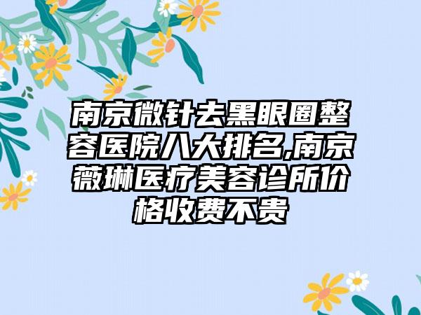 南京微针去黑眼圈整容医院八大排名,南京薇琳医疗美容诊所价格收费不贵