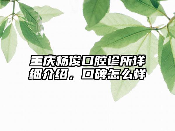 重庆杨俊口腔诊所详细介绍，口碑怎么样