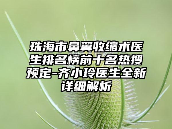 珠海市鼻翼收缩术医生排名榜前十名热搜预定-齐小玲医生全新详细解析