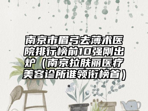 南京市眉弓去薄术医院排行榜前10强刚出炉（南京拉肤丽医疗美容诊所谁领衔榜首）