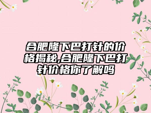 合肥隆下巴打针的价格揭秘,合肥隆下巴打针价格你了解吗