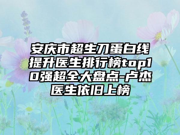 安庆市超生刀蛋白线提升医生排行榜top10强超全大盘点-卢杰医生依旧上榜