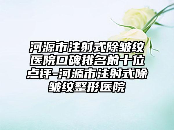 河源市注射式除皱纹医院口碑排名前十位点评-河源市注射式除皱纹整形医院