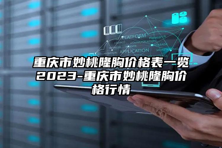 重庆市妙桃隆胸价格表一览2023-重庆市妙桃隆胸价格行情