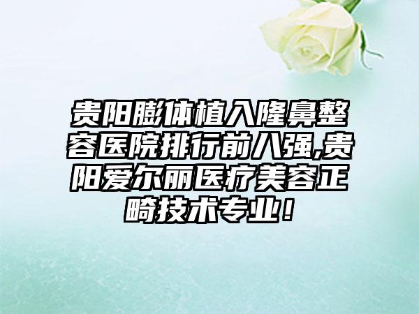 贵阳膨体植入隆鼻整容医院排行前八强,贵阳爱尔丽医疗美容正畸技术正规！